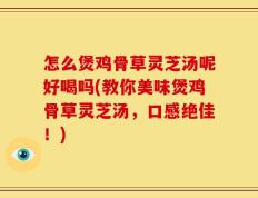 怎么煲鸡骨草灵芝汤呢好喝吗(教你美味煲鸡骨草灵芝汤，口感绝佳！)