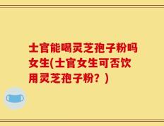 士官能喝灵芝孢子粉吗女生(士官女生可否饮用灵芝孢子粉？)