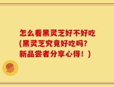 怎么看黑灵芝好不好吃(黑灵芝究竟好吃吗？新品尝者分享心得！)