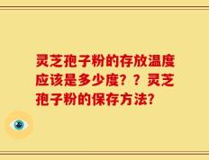 灵芝孢子粉的存放温度应该是多少度？？灵芝孢子粉的保存方法？