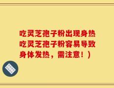 吃灵芝孢子粉出现身热吃灵芝孢子粉容易导致身体发热，需注意！)