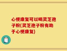心梗康复可以喝灵芝孢子粉(灵芝孢子粉有助于心梗康复)