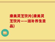 康美灵芝饮片(康美灵芝饮片——滋补养生圣品)