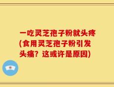 一吃灵芝孢子粉就头疼(食用灵芝孢子粉引发头痛？这或许是原因)