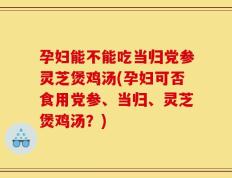 孕妇能不能吃当归党参灵芝煲鸡汤(孕妇可否食用党参、当归、灵芝煲鸡汤？)