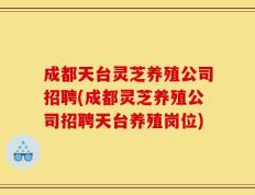 成都天台灵芝养殖公司招聘(成都灵芝养殖公司招聘天台养殖岗位)