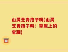 山灵芝青孢子粉(山灵芝青孢子粉：草原上的宝藏)