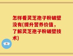 怎样看灵芝孢子粉破壁没有(提升营养价值，了解灵芝孢子粉破壁技术)