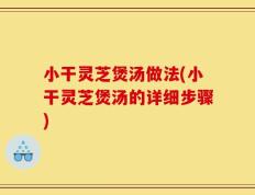 小干灵芝煲汤做法(小干灵芝煲汤的详细步骤)