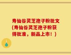 寿仙谷灵芝孢子粉批文(寿仙谷灵芝孢子粉获得批准，新品上市！)