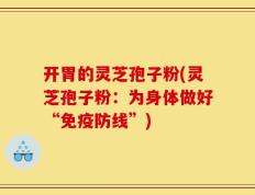 开胃的灵芝孢子粉(灵芝孢子粉：为身体做好“免疫防线”)