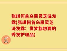 张琪何首乌黑灵芝洗发露(张琪何首乌黑灵芝洗发露：发梦都想要的秀发护理品)