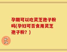 孕期可以吃灵芝孢子粉吗(孕妇可否食用灵芝孢子粉？)