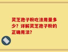 灵芝孢子粉吃法用量多少？详解灵芝孢子粉的正确用法？