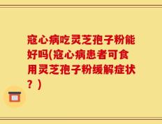 寇心病吃灵芝孢子粉能好吗(寇心病患者可食用灵芝孢子粉缓解症状？)
