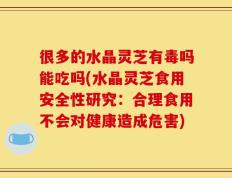 很多的水晶灵芝有毒吗能吃吗(水晶灵芝食用安全性研究：合理食用不会对健康造成危害)