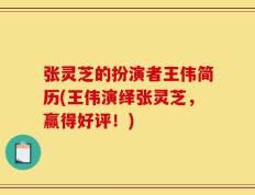 张灵芝的扮演者王伟简历(王伟演绎张灵芝，赢得好评！)