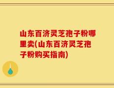 山东百济灵芝孢子粉哪里卖(山东百济灵芝孢子粉购买指南)