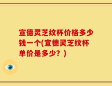 宣德灵芝纹杯价格多少钱一个(宣德灵芝纹杯单价是多少？)