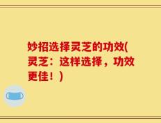 妙招选择灵芝的功效(灵芝：这样选择，功效更佳！)