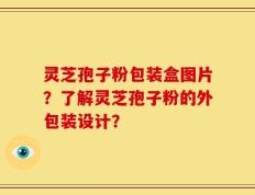 灵芝孢子粉包装盒图片？了解灵芝孢子粉的外包装设计？
