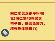 同仁堂灵芝孢子粉40克(同仁堂40克灵芝孢子粉，提高免疫力，增强身体抵抗力)