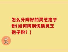 怎么分辨好的灵芝孢子粉(如何辨别优质灵芝孢子粉？)