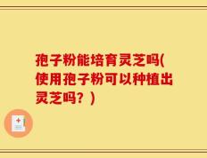 孢子粉能培育灵芝吗(使用孢子粉可以种植出灵芝吗？)
