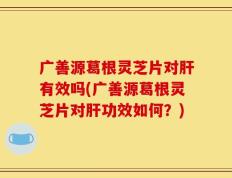 广善源葛根灵芝片对肝有效吗(广善源葛根灵芝片对肝功效如何？)