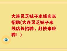 大连灵芝妹子米线店长招聘(大连灵芝妹子米线店长招聘，赶快来应聘！)