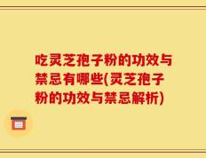 吃灵芝孢子粉的功效与禁忌有哪些(灵芝孢子粉的功效与禁忌解析)