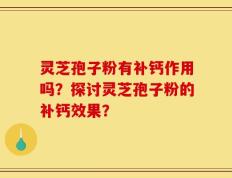 灵芝孢子粉有补钙作用吗？探讨灵芝孢子粉的补钙效果？