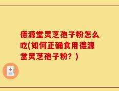 德源堂灵芝孢子粉怎么吃(如何正确食用德源堂灵芝孢子粉？)