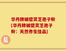 华丹牌破壁灵芝孢子粉(华丹牌破壁灵芝孢子粉：天然养生佳品)