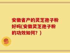安徽省产的灵芝孢子粉好吗(安徽灵芝孢子粉的功效如何？)