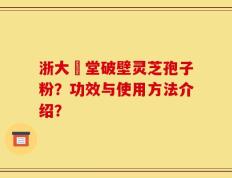浙大徳堂破壁灵芝孢子粉？功效与使用方法介绍？