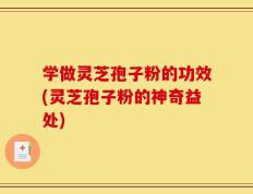 学做灵芝孢子粉的功效(灵芝孢子粉的神奇益处)