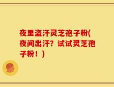 夜里盗汗灵芝孢子粉(夜间出汗？试试灵芝孢子粉！)
