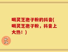 喝灵芝孢子粉的抖音(喝灵芝孢子粉，抖音上大热！)