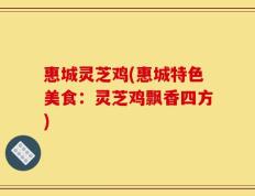 惠城灵芝鸡(惠城特色美食：灵芝鸡飘香四方)