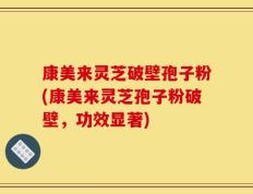 康美来灵芝破壁孢子粉(康美来灵芝孢子粉破壁，功效显著)
