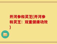 开河参和灵芝(开河参和灵芝：双重健康功效)