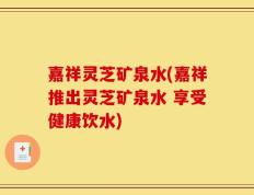 嘉祥灵芝矿泉水(嘉祥推出灵芝矿泉水 享受健康饮水)