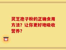 灵芝孢子粉的正确食用方法？让你更好地吸收营养？