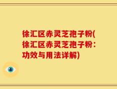 徐汇区赤灵芝孢子粉(徐汇区赤灵芝孢子粉：功效与用法详解)