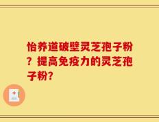 怡养道破壁灵芝孢子粉？提高免疫力的灵芝孢子粉？
