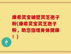 康希灵宝破壁灵芝孢子粉(康希灵宝灵芝孢子粉，助您倍增身体健康！)