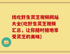 找吃野生灵芝视频网站大全(吃野生灵芝视频汇总，让你随时随地享受灵芝的美味)