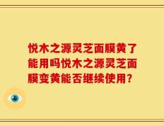 悦木之源灵芝面膜黄了能用吗悦木之源灵芝面膜变黄能否继续使用？