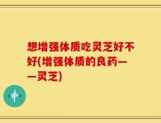 想增强体质吃灵芝好不好(增强体质的良药——灵芝)